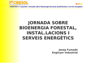 24/09/2013- Camarles: Jornada sobre bioenergia forestal, instal·lacions i serveis energètics
JORNADA SOBRE
BIOENERGIA FORESTAL,
INSTAL.LACIONS I
SERVEIS ENERGÈTICS
Josep Fumadó
Enginyer Industrial
 