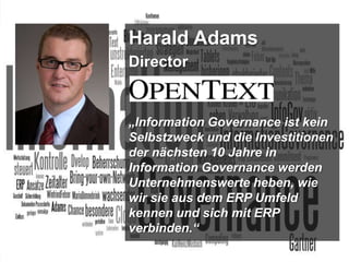 Harald Adams
Director

„Information Governance ist kein
Selbstzweck und die Investitionen
der nächsten 10 Jahre in
Information Governance werden
Unternehmenswerte heben, wie
wir sie aus dem ERP Umfeld
kennen und sich mit ERP
verbinden.“
BigData Analytics

Moderation Dr. Joachim Hartmann

Panel-Diskussion DMS EXPO 2013

4

 