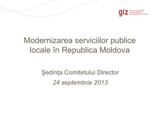 Pagina 1
Şedinţa Comitetului Director
24 septembrie 2013
Modernizarea serviciilor publice
locale în Republica Moldova
 