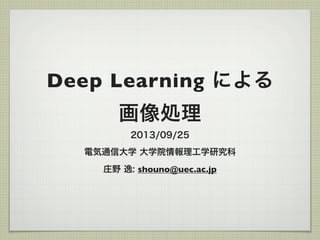 Deep Learning による
画像処理
2013/09/25
電気通信大学 大学院情報理工学研究科
庄野 逸: shouno@uec.ac.jp
 