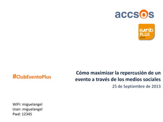 Cómo maximizar la repercusión de un
evento a través de los medios sociales
25 de Septiembre de 2013
#ClubEventoPlus
WIFI: miguelangel
User: miguelangel
Pwd: 12345
 