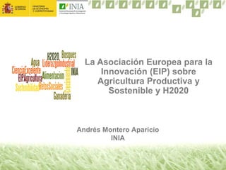 Andrés Montero Aparicio
INIA
La Asociación Europea para la
Innovación (EIP) sobre
Agricultura Productiva y
Sostenible y H2020
 