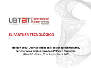 EL PARTNER TECNOLÓGICO
Horizon 2020: Oportunidades en el sector agroalimentario.
Partenariados público-privados (PPPs) en formación.
@Foodlab. Girona, 25 de Septiembre de 2013
 
