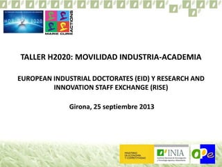 TALLER H2020: MOVILIDAD INDUSTRIA-ACADEMIA
EUROPEAN INDUSTRIAL DOCTORATES (EID) Y RESEARCH AND
INNOVATION STAFF EXCHANGE (RISE)
Girona, 25 septiembre 2013
 