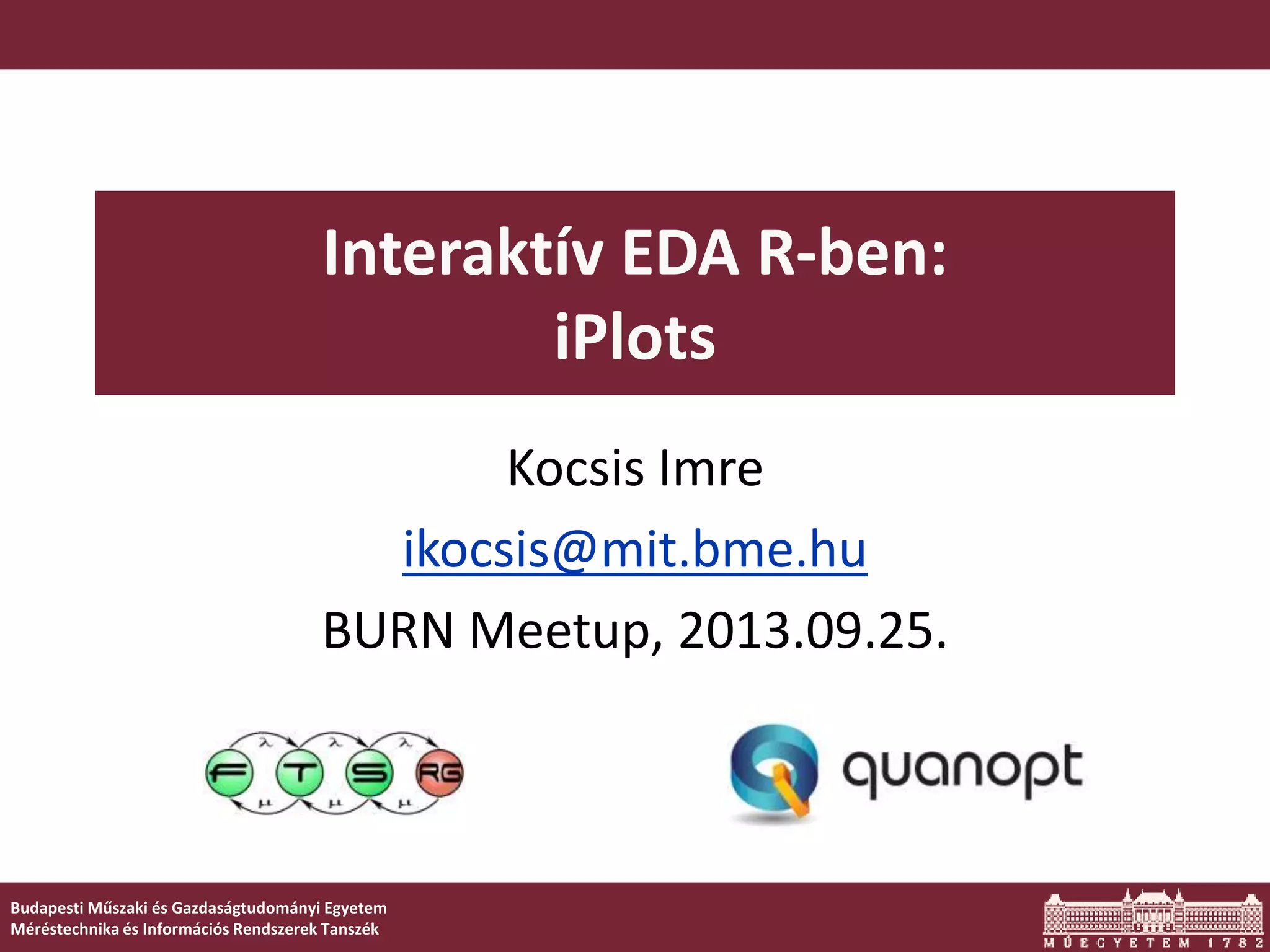 Budapesti Műszaki és Gazdaságtudományi Egyetem
Méréstechnika és Információs Rendszerek Tanszék
Interaktív EDA R-ben:
iPlots
Kocsis Imre
ikocsis@mit.bme.hu
BURN Meetup, 2013.09.25.
 