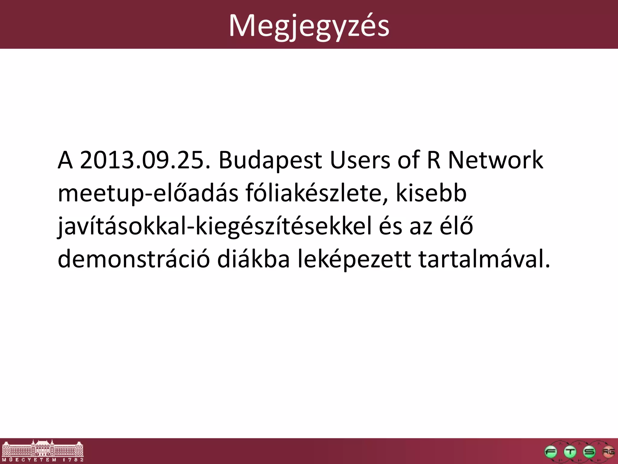 Megjegyzés
A 2013.09.25. Budapest Users of R Network
meetup-előadás fóliakészlete, kisebb
javításokkal-kiegészítésekkel és az élő
demonstráció diákba leképezett tartalmával.
 