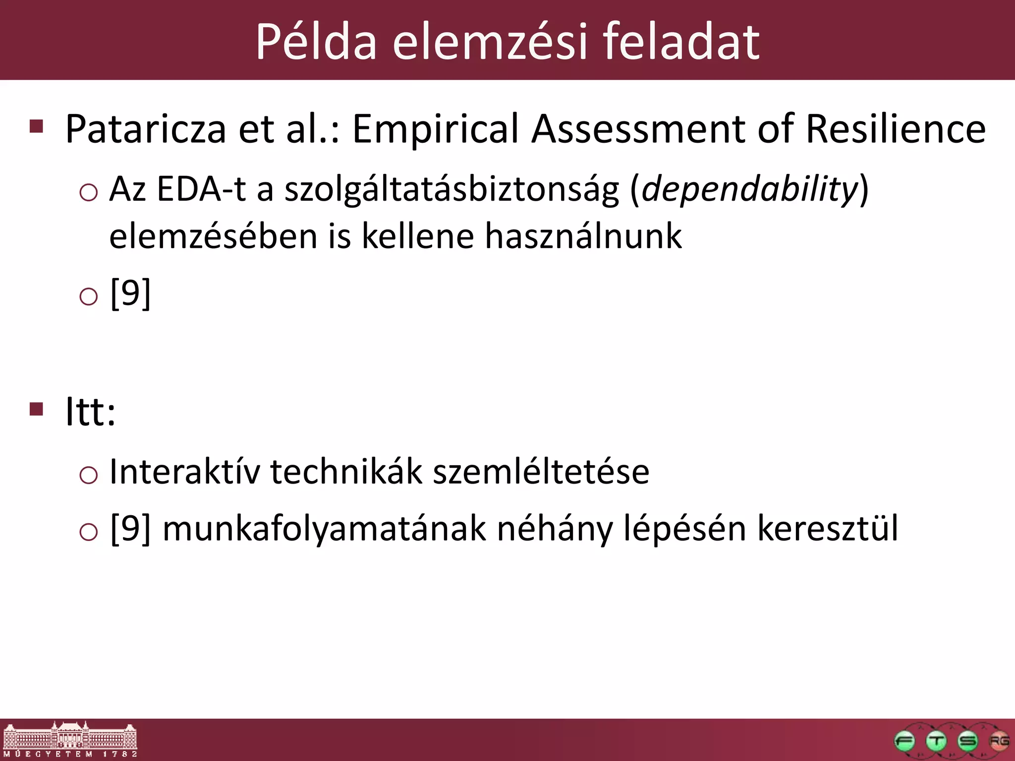 Példa elemzési feladat
 Pataricza et al.: Empirical Assessment of Resilience
o Az EDA-t a szolgáltatásbiztonság (dependability)
elemzésében is kellene használnunk
o [9]
 Itt:
o Interaktív technikák szemléltetése
o [9] munkafolyamatának néhány lépésén keresztül
 