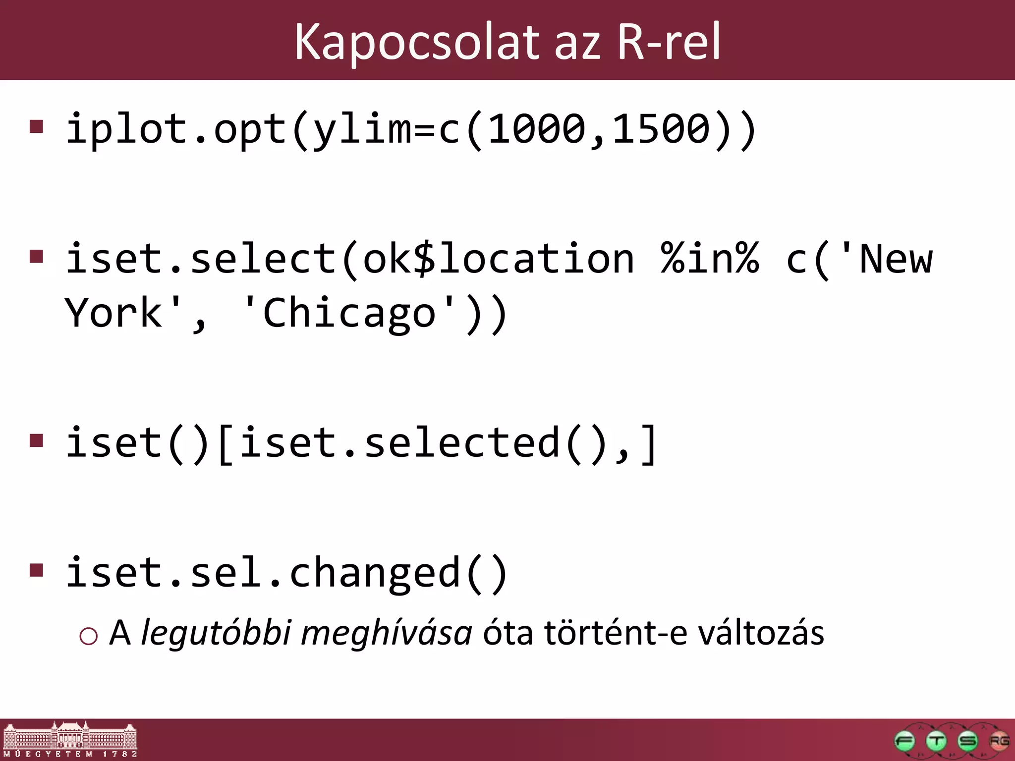 Kapocsolat az R-rel
 iplot.opt(ylim=c(1000,1500))
 iset.select(ok$location %in% c('New
York', 'Chicago'))
 iset()[iset.selected(),]
 iset.sel.changed()
o A legutóbbi meghívása óta történt-e változás
 