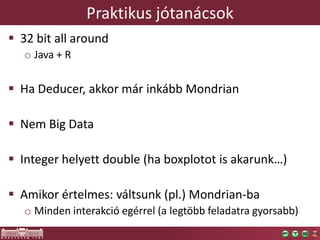 Praktikus jótanácsok
 32 bit all around
o Java + R
 Ha Deducer, akkor már inkább Mondrian
 Nem Big Data
 Integer helyett double (ha boxplotot is akarunk…)
 Amikor értelmes: váltsunk (pl.) Mondrian-ba
o Minden interakció egérrel (a legtöbb feladatra gyorsabb)
 