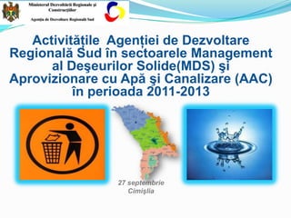 Activităţile Agenţiei de Dezvoltare
Regională Sud în sectoarele Management
al Deşeurilor Solide(MDS) şi
Aprovizionare cu Apă şi Canalizare (AAC)
în perioada 2011-2013
27 septembrie
Cimişlia
 