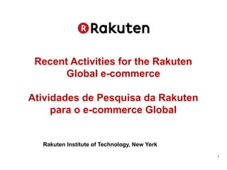 1
Recent Activities for the Rakuten
Global e-commerce
Atividades de Pesquisa da Rakuten
para o e-commerce Global
Rakuten Institute of Technology, New York
 