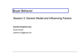 Buyer Behavior
Session 3: Generic Model and Influencing Factors
Zeeshan Kingshuk Huq
Guest Faculty
zeeshan.huq@gmail.com

 