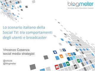 Lo scenario italiano della
Social TV: tra comportamenti
degli utenti e broadcaster
Vincenzo Cosenza
social media strategist
@vincos
@blogmeter
 