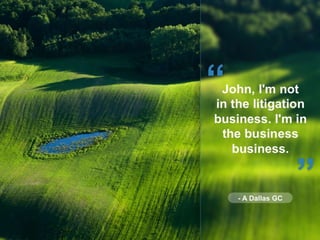 “

John, I'm not
in the litigation
business. I'm in
the business
business.

“

- A Dallas GC

Copyright © 2013 John DeGroo...