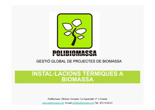 GESTIÓ GLOBAL DE PROJECTES DE BIOMASSAGESTIÓ GLOBAL DE PROJECTES DE BIOMASSA
INSTAL·LACIONS TÈRMIQUES AINSTAL·LACIONS TÈRMIQUES A
BIOMASSABIOMASSABIOMASSABIOMASSA
PoliBiomasa. Oficines: Complex “La Caparrella” nº 1.3 Lleida
www.polibiomasa.com E-mail info@polibiomasa.com Tel.: 973 19 50 41
 