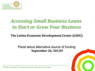 Stable Housing. Thriving Businesses. Strong Communities.
 
Accessing Small Business Loans
to Start or Grow Your Business
The Latino Economic Development Center (LEDC)
Panel about alternative source of funding
September 26, 2013O
 