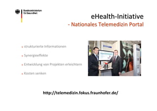 eHealth‐Initiative
‐ Nationales Telemedizin Portal

o

strukturierte Informationen

o

Synergieeffekte

o

Entwicklung von Projekten erleichtern

o

Kosten senken

http://telemedizin.fokus.fraunhofer.de/

 