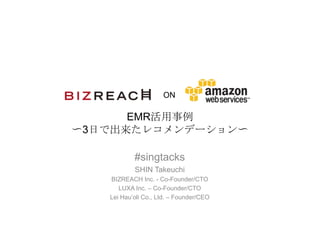 ON
EMR活用事例
〜3日で出来たレコメンデーション〜
#singtacks
SHIN Takeuchi
BIZREACH Inc. - Co-Founder/CTO
LUXA Inc. – Co-Founder/CTO
Lei Hau’oli Co., Ltd. – Founder/CEO
 