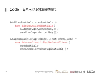 Code（EMRの起動前準備）
#singtacks supported by11
AWSCredentials credentials =
new BasicAWSCredentials(
awsConf.getAccessKey(),
awsConf.getSecretKey());
AmazonElasticMapReduceClient emrClient =
new AmazonElasticMapReduceClient(
credentials,
createClientConfiguration());
 