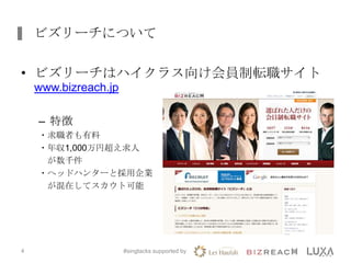 ビズリーチについて
• ビズリーチはハイクラス向け会員制転職サイト
www.bizreach.jp
– 特徴
・求職者も有料
・年収1,000万円超え求人
が数千件
・ヘッドハンターと採用企業
が混在してスカウト可能
#singtacks supported by4
 