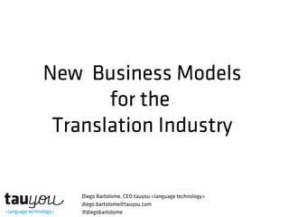 New Business Models
for the
Translation Industry
Diego Bartolome, CEO tauyou <language technology>
diego.bartolome@tauyou.com
@diegobartolome
 