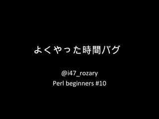 よくやった時間バグ
@i47_rozary
Perl beginners #10

 