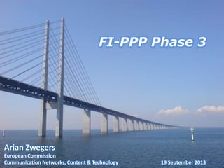 FI-PPP Phase 3
Arian Zwegers
European Commission
Communication Networks, Content & Technology 19 September 2013
 