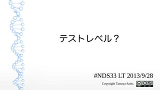 1
テストレベル ?
#NDS33 LT 2013/9/28
Copyright Tatsuya Saito.
 