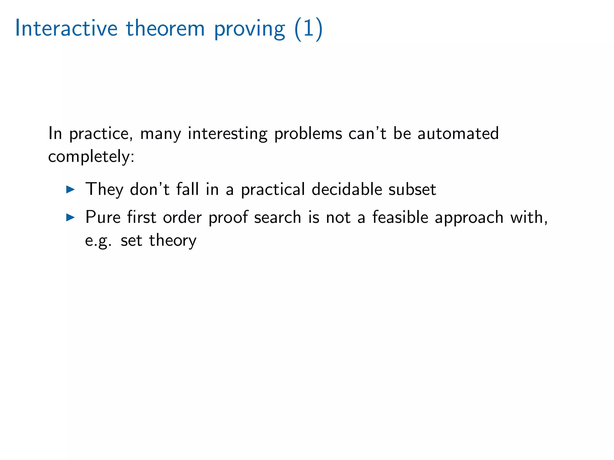 Interactive theorem proving (1)
In practice, many interesting problems can’t be automated
completely:
They don’t fall in a practical decidable subset
Pure ﬁrst order proof search is not a feasible approach with,
e.g. set theory
 