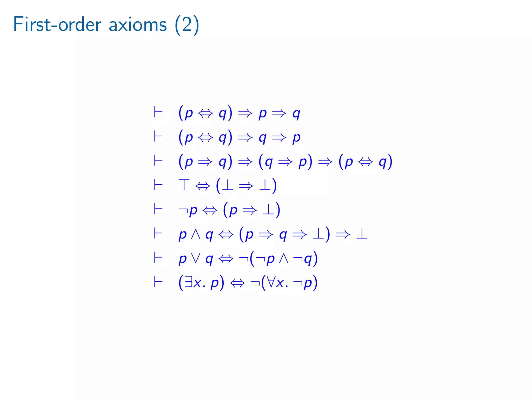 First-order axioms (2)
(p ⇔ q) ⇒ p ⇒ q
(p ⇔ q) ⇒ q ⇒ p
(p ⇒ q) ⇒ (q ⇒ p) ⇒ (p ⇔ q)
⇔ (⊥ ⇒ ⊥)
¬p ⇔ (p ⇒ ⊥)
p ∧ q ⇔ (p ⇒ q ⇒ ⊥) ⇒ ⊥
p ∨ q ⇔ ¬(¬p ∧ ¬q)
(∃x. p) ⇔ ¬(∀x. ¬p)
 