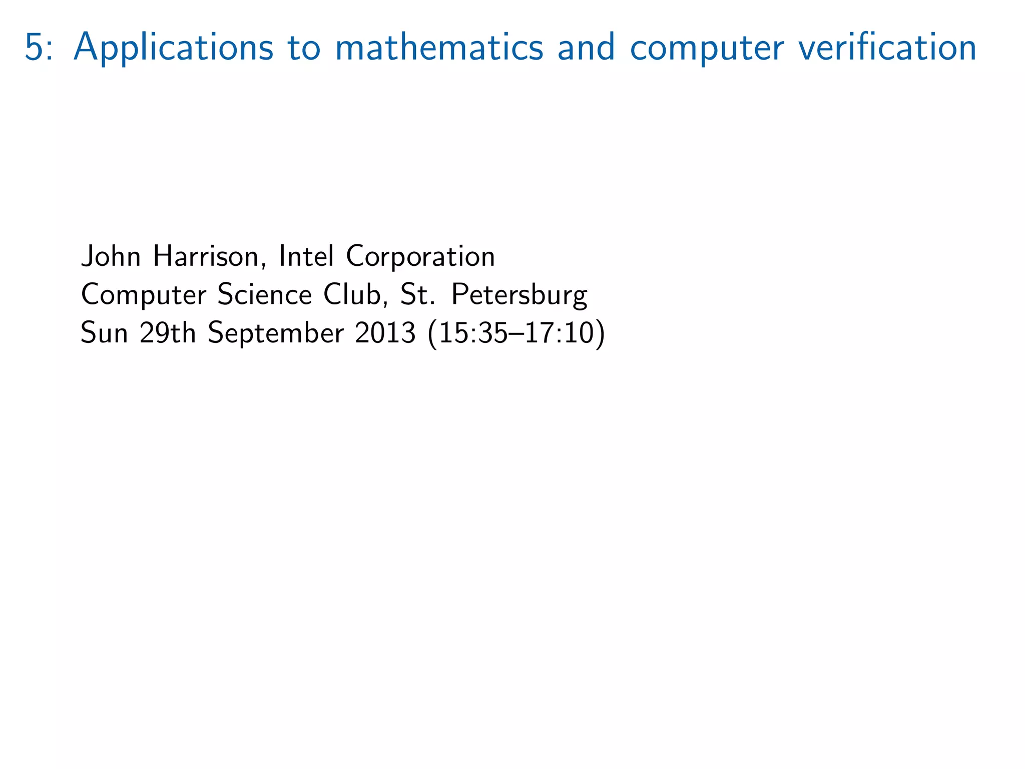 5: Applications to mathematics and computer veriﬁcation
John Harrison, Intel Corporation
Computer Science Club, St. Petersburg
Sun 29th September 2013 (15:35–17:10)
 
