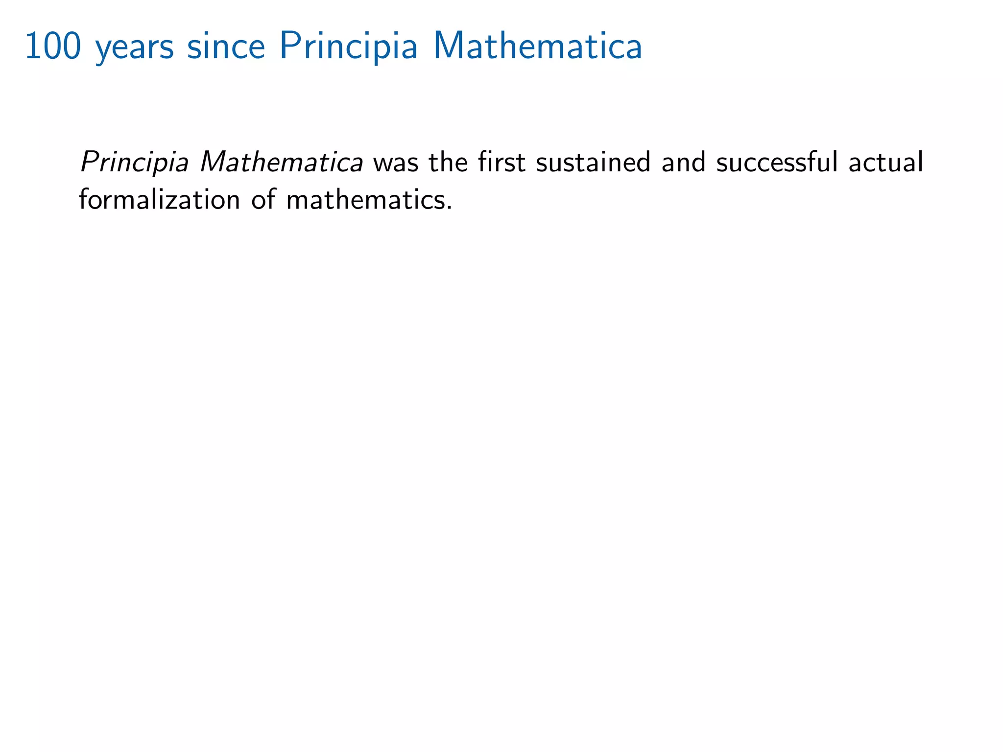 100 years since Principia Mathematica
Principia Mathematica was the ﬁrst sustained and successful actual
formalization of mathematics.
 