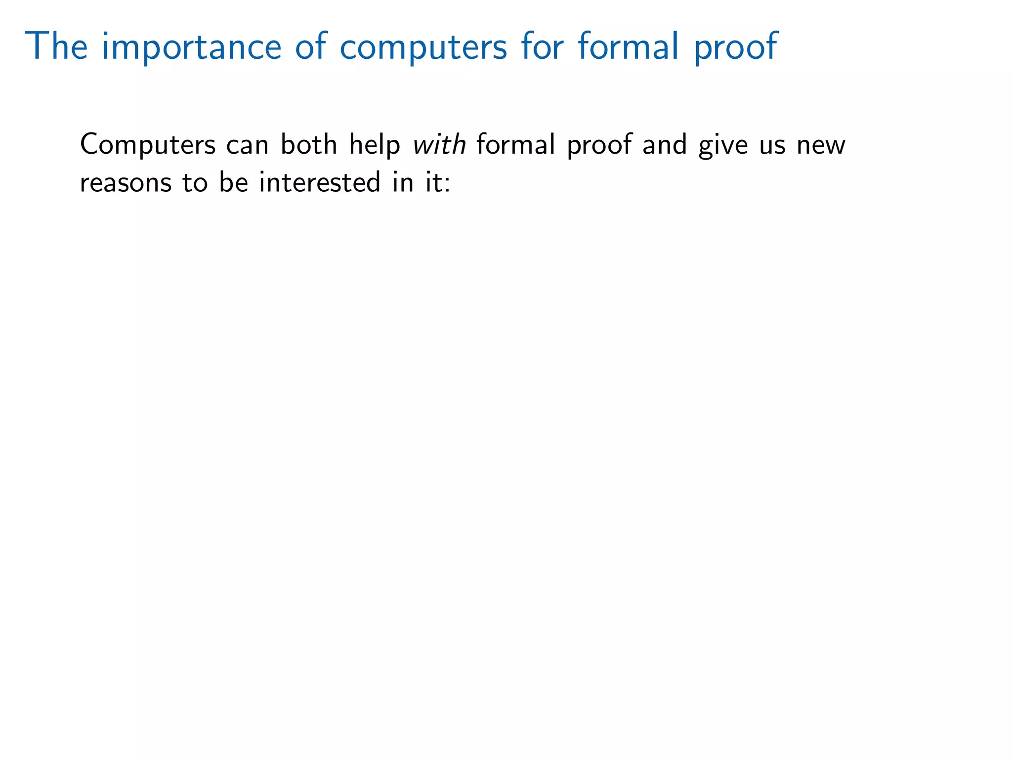 The importance of computers for formal proof
Computers can both help with formal proof and give us new
reasons to be interested in it:
 