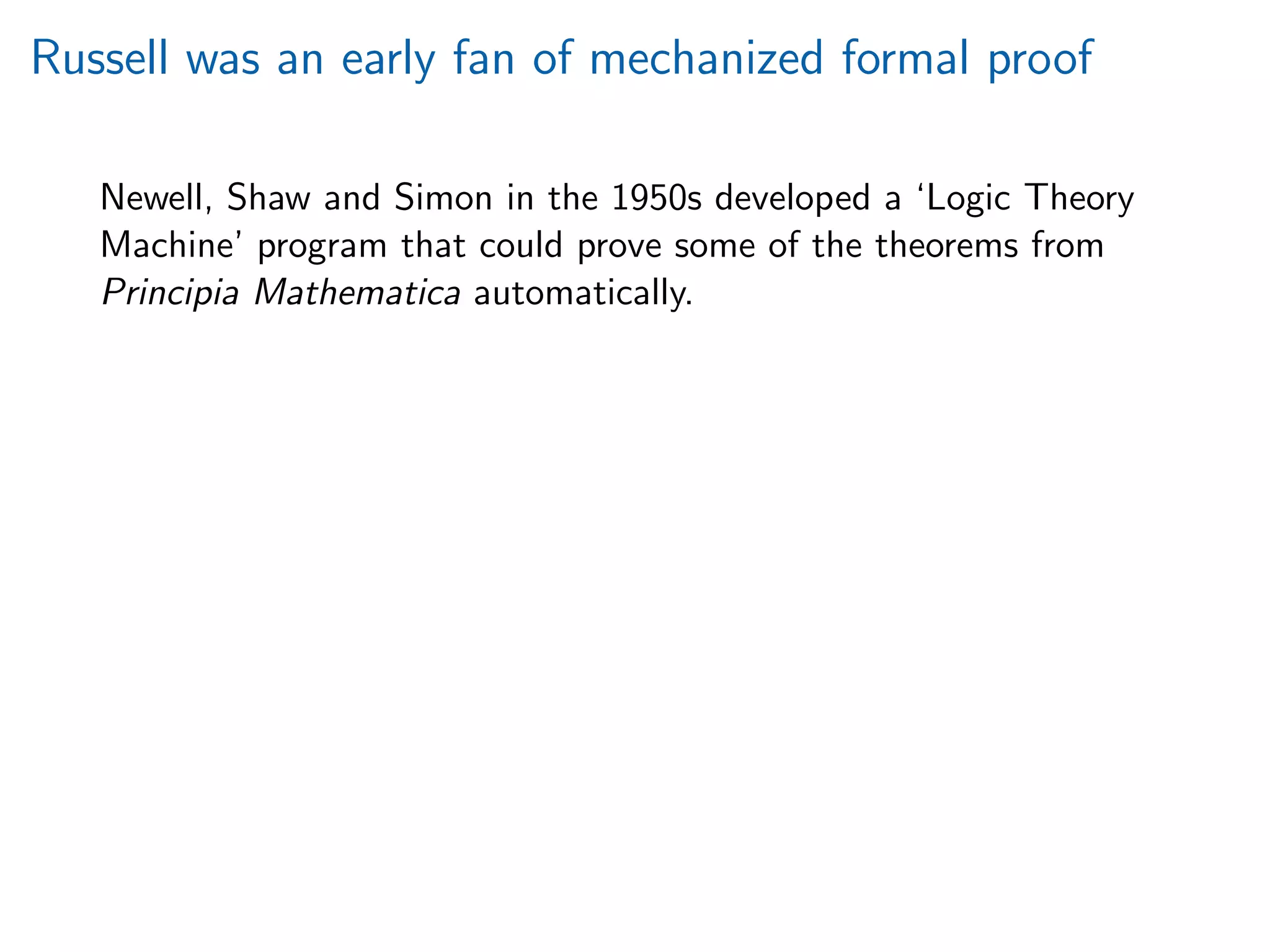 Russell was an early fan of mechanized formal proof
Newell, Shaw and Simon in the 1950s developed a ‘Logic Theory
Machine’ program that could prove some of the theorems from
Principia Mathematica automatically.
 
