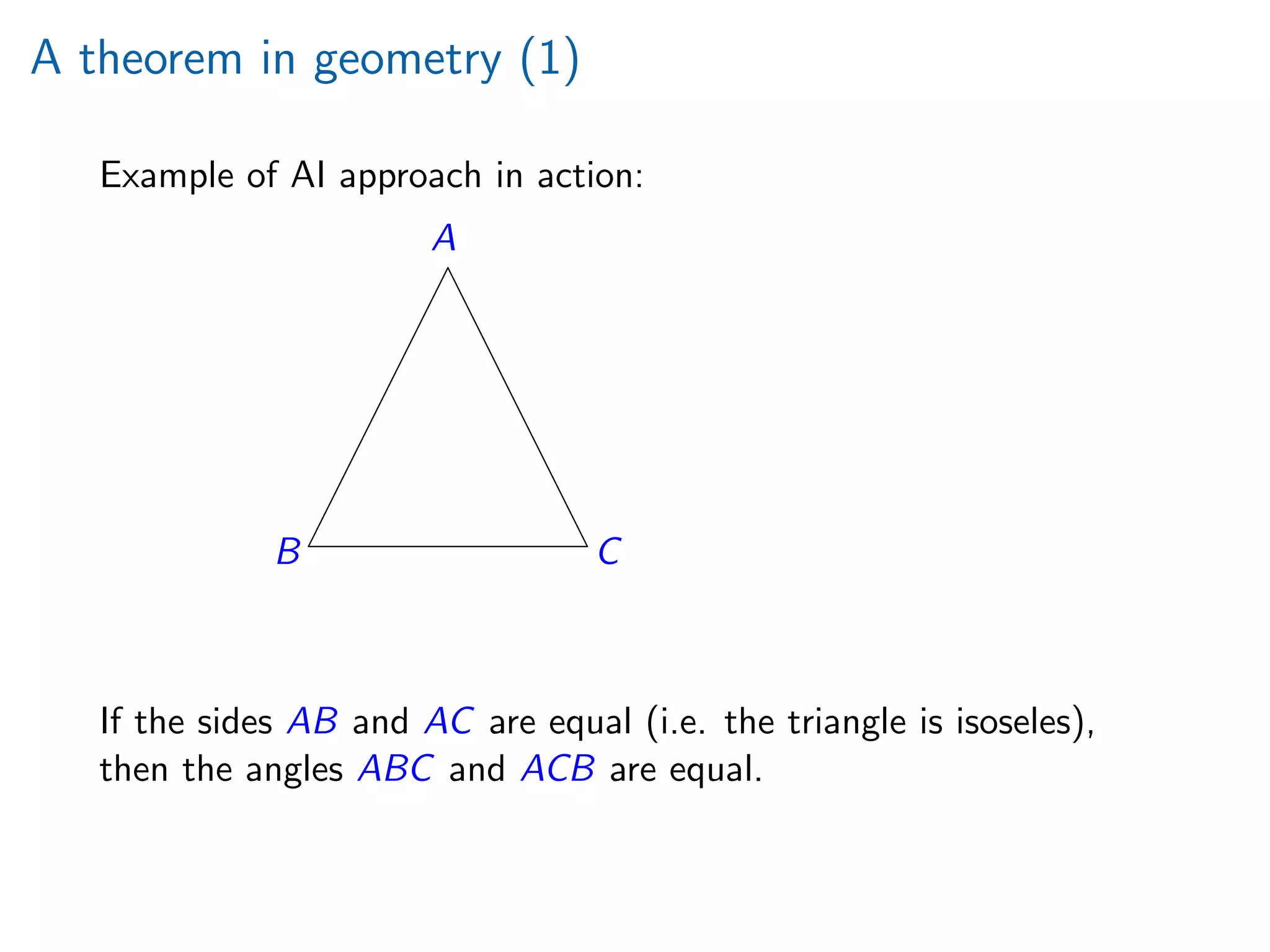 A theorem in geometry (1)
Example of AI approach in action:
A
B C
¡
¡
¡
¡
¡
¡
¡
¡
e
e
e
e
e
e
e
e
If the sides AB and AC are equal (i.e. the triangle is isoseles),
then the angles ABC and ACB are equal.
 