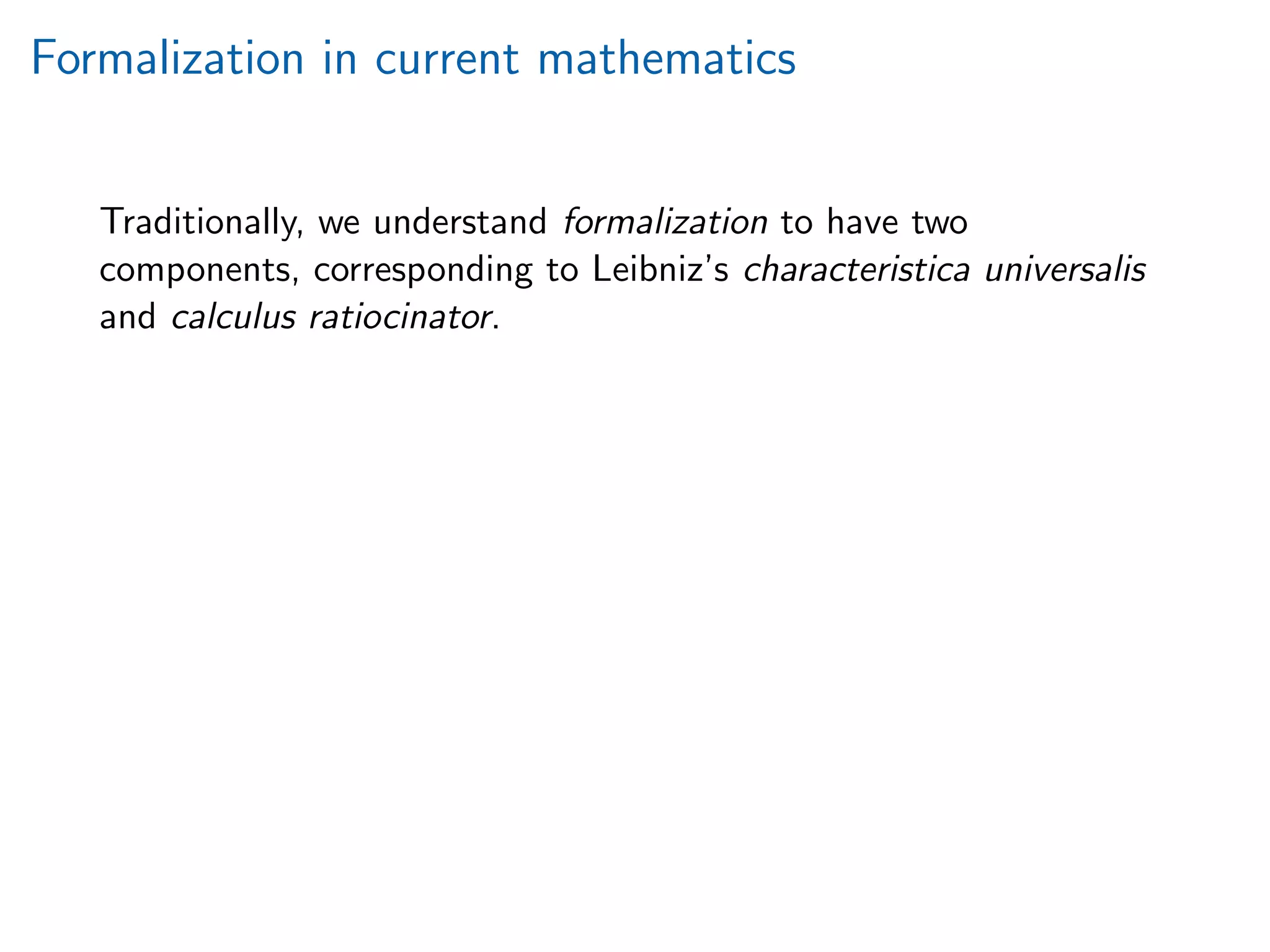 Formalization in current mathematics
Traditionally, we understand formalization to have two
components, corresponding to Leibniz’s characteristica universalis
and calculus ratiocinator.
 