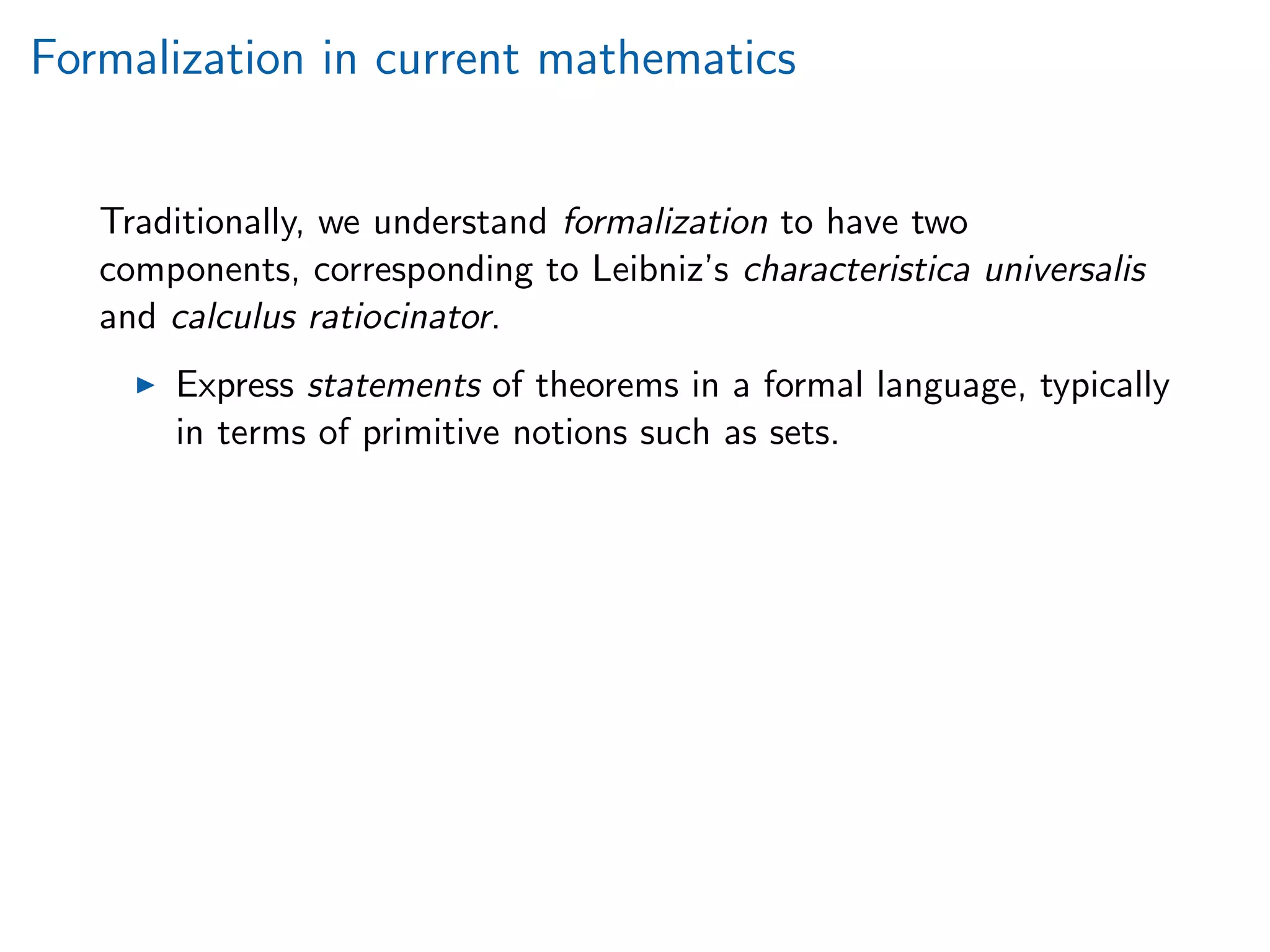 Formalization in current mathematics
Traditionally, we understand formalization to have two
components, corresponding to Leibniz’s characteristica universalis
and calculus ratiocinator.
Express statements of theorems in a formal language, typically
in terms of primitive notions such as sets.
 