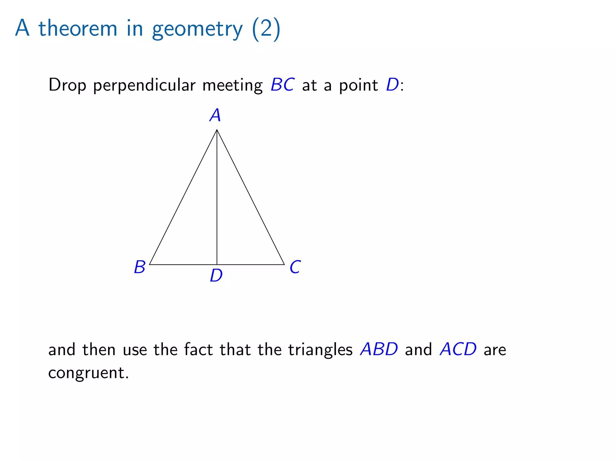 A theorem in geometry (2)
Drop perpendicular meeting BC at a point D:
A
B CD
¡
¡
¡
¡
¡
¡
¡
¡
e
e
e
e
e
e
e
e
and then use the fact that the triangles ABD and ACD are
congruent.
 