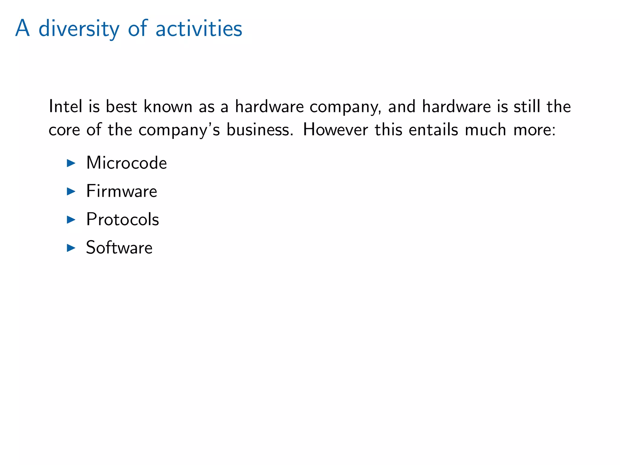 A diversity of activities
Intel is best known as a hardware company, and hardware is still the
core of the company’s business. However this entails much more:
Microcode
Firmware
Protocols
Software
 