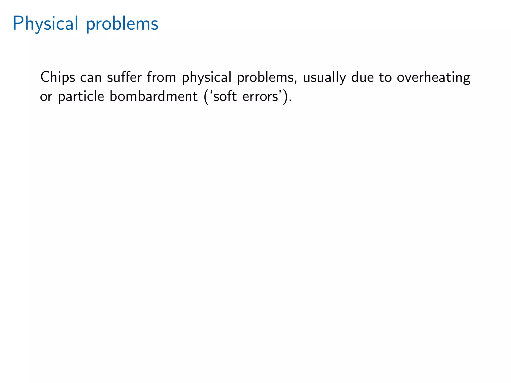 Physical problems
Chips can suﬀer from physical problems, usually due to overheating
or particle bombardment (‘soft errors’).
 