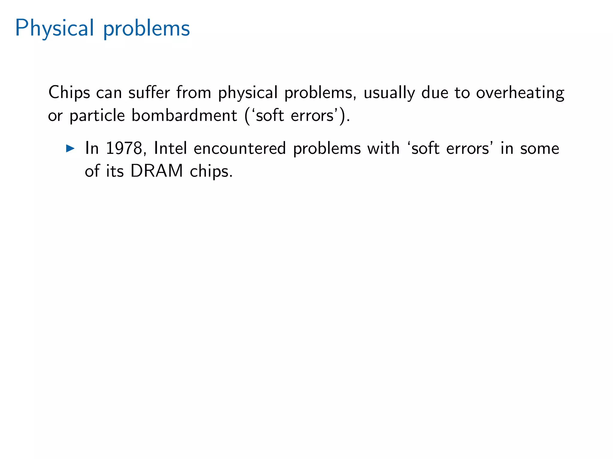 Physical problems
Chips can suﬀer from physical problems, usually due to overheating
or particle bombardment (‘soft errors’).
In 1978, Intel encountered problems with ‘soft errors’ in some
of its DRAM chips.
 