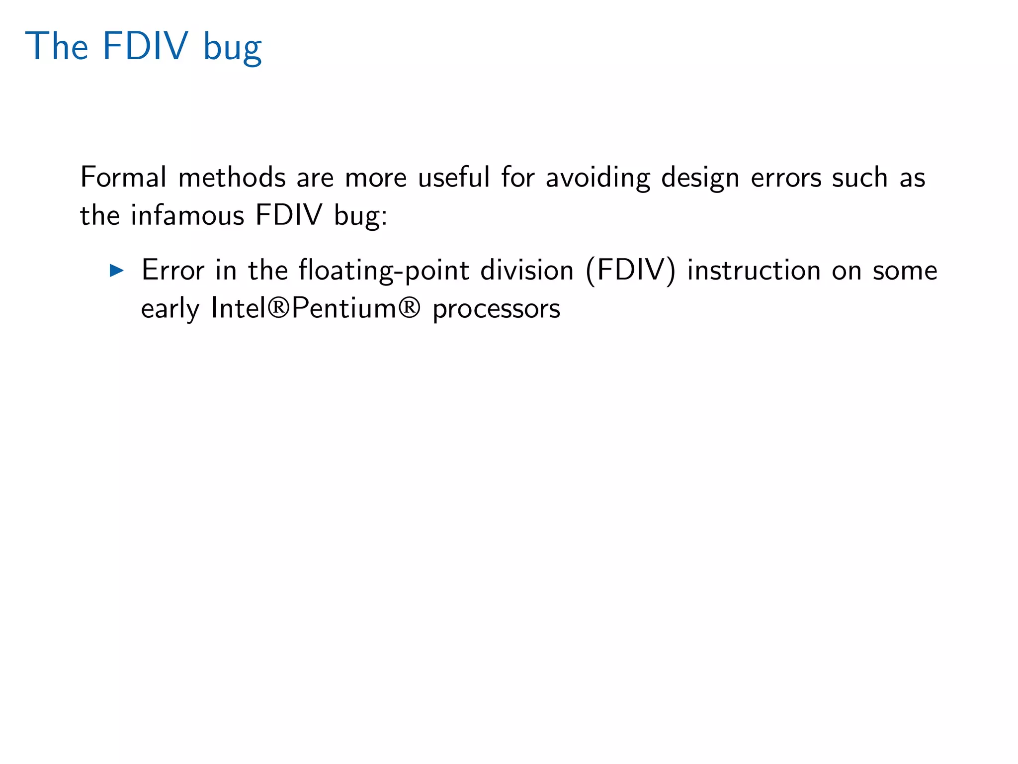 The FDIV bug
Formal methods are more useful for avoiding design errors such as
the infamous FDIV bug:
Error in the ﬂoating-point division (FDIV) instruction on some
early Intel®Pentium® processors
 