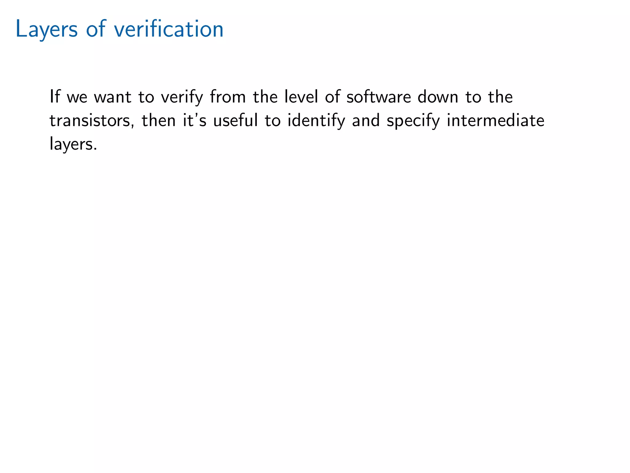 Layers of veriﬁcation
If we want to verify from the level of software down to the
transistors, then it’s useful to identify and specify intermediate
layers.
 
