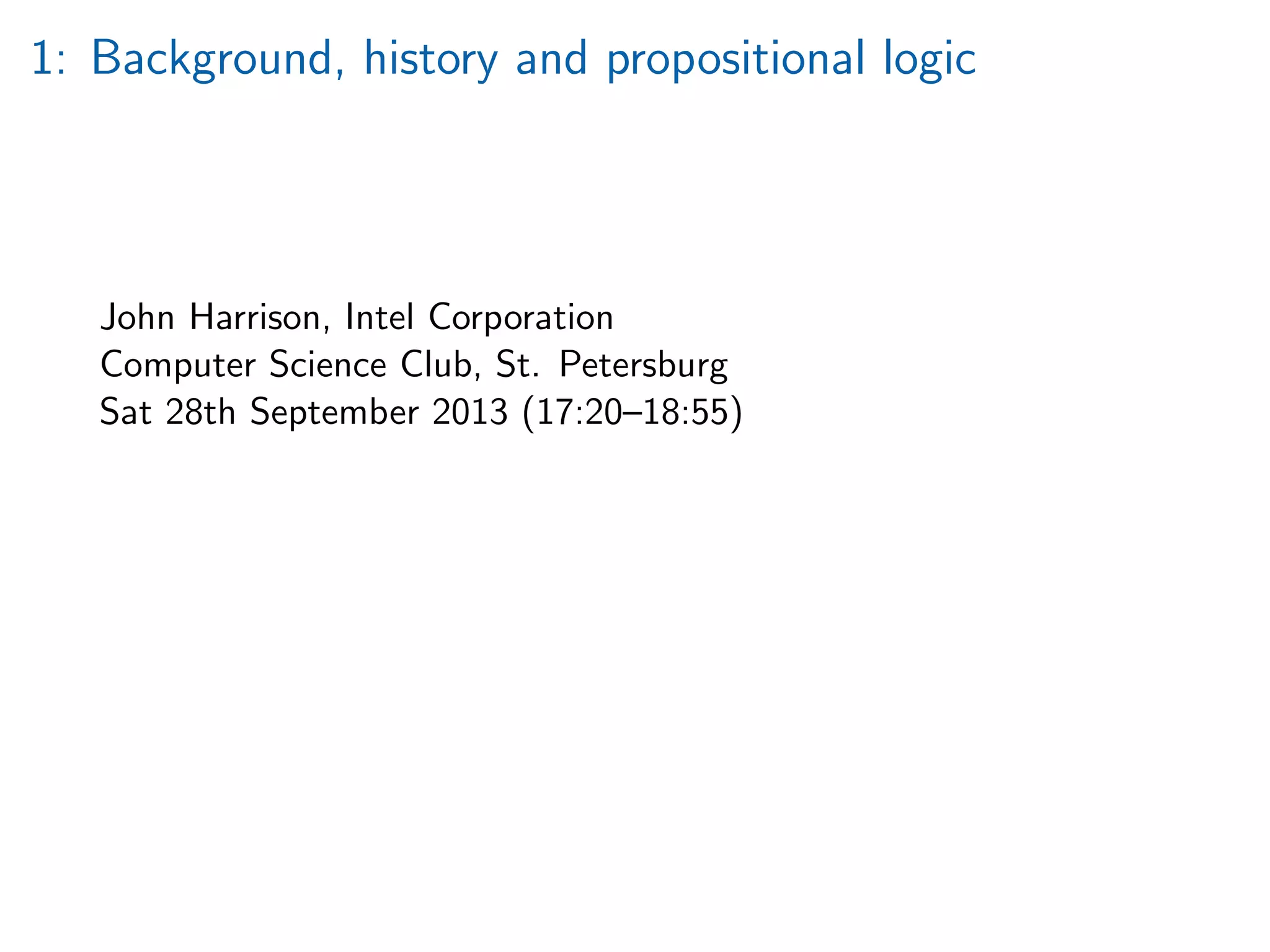 1: Background, history and propositional logic
John Harrison, Intel Corporation
Computer Science Club, St. Petersburg
Sat 28th September 2013 (17:20–18:55)
 