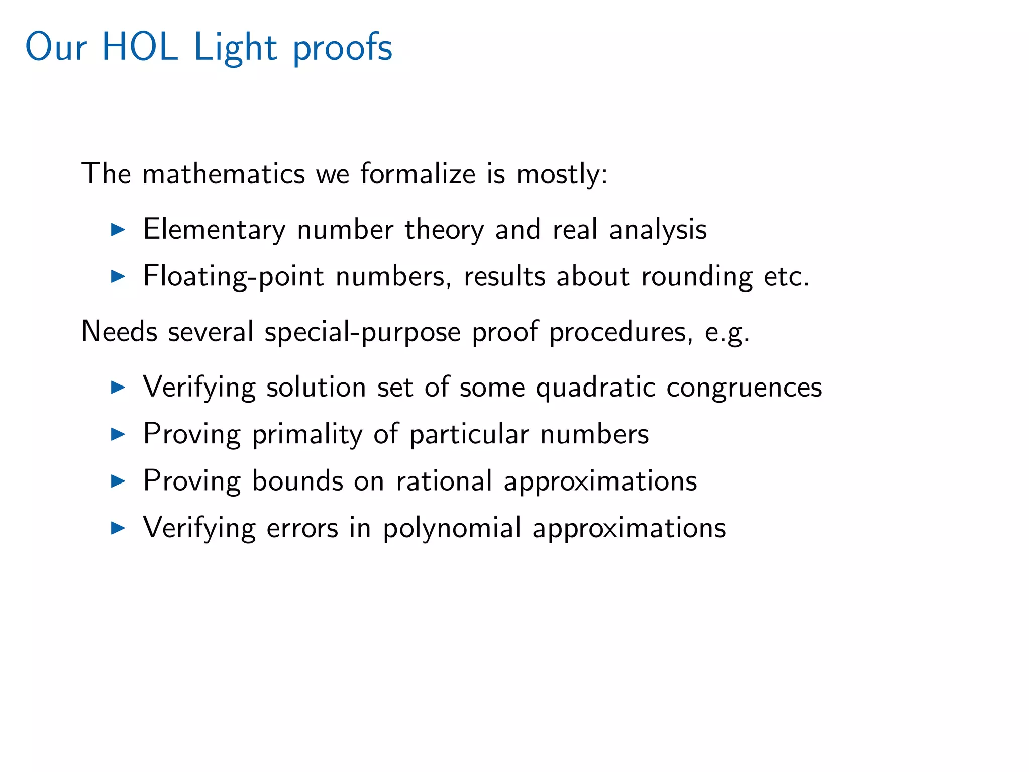 Our HOL Light proofs
The mathematics we formalize is mostly:
Elementary number theory and real analysis
Floating-point numbers, results about rounding etc.
Needs several special-purpose proof procedures, e.g.
Verifying solution set of some quadratic congruences
Proving primality of particular numbers
Proving bounds on rational approximations
Verifying errors in polynomial approximations
 