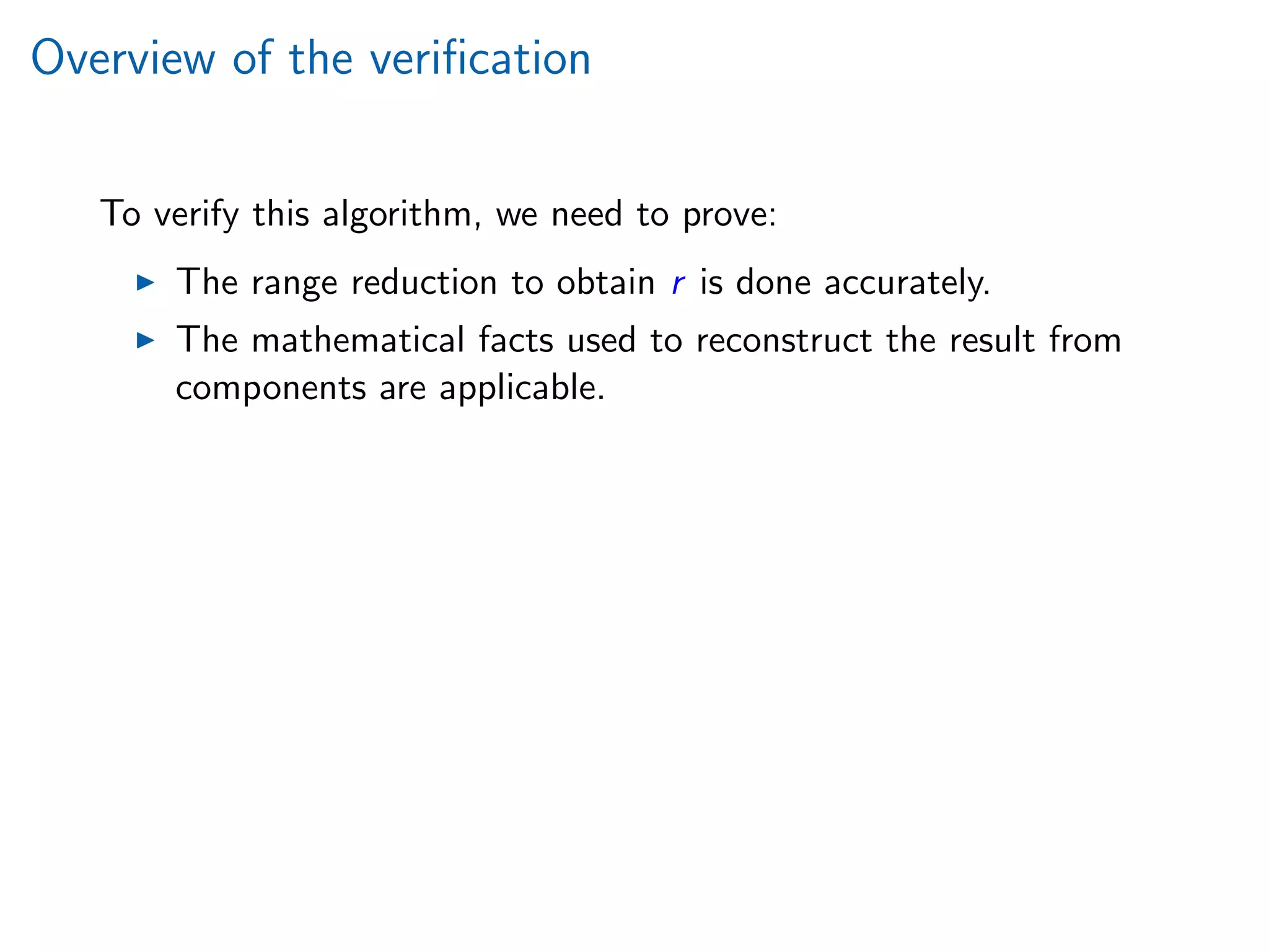 Overview of the veriﬁcation
To verify this algorithm, we need to prove:
The range reduction to obtain r is done accurately.
The mathematical facts used to reconstruct the result from
components are applicable.
 