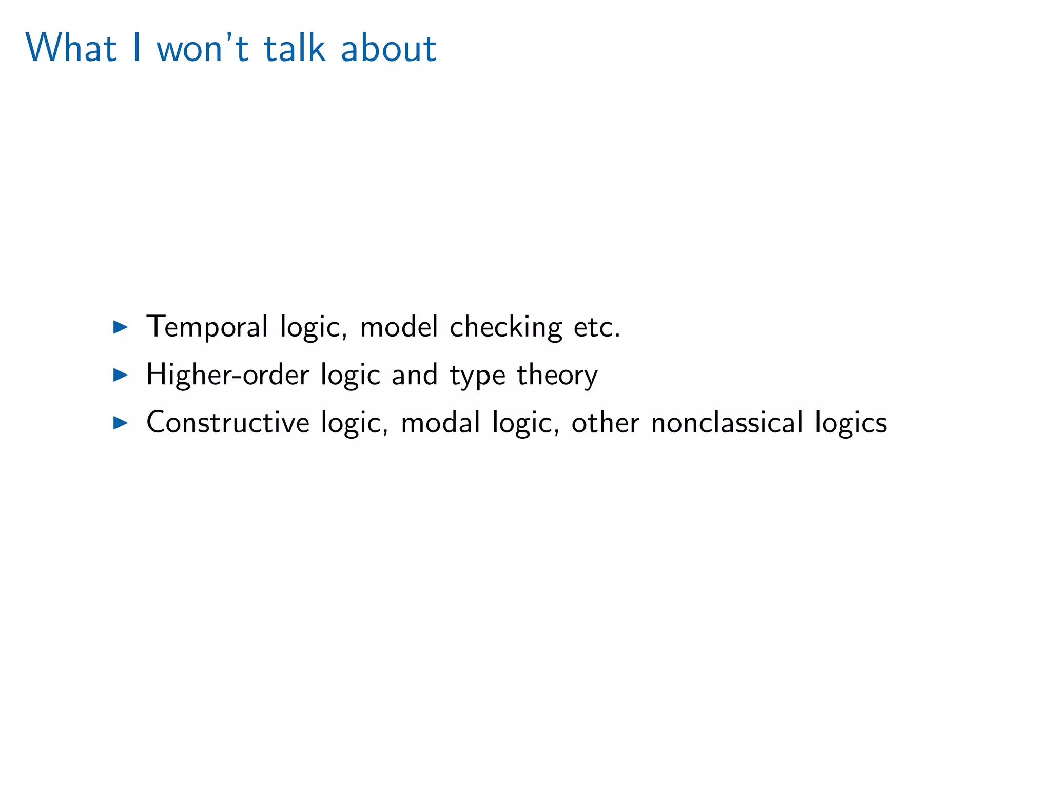 What I won’t talk about
Temporal logic, model checking etc.
Higher-order logic and type theory
Constructive logic, modal logic, other nonclassical logics
 