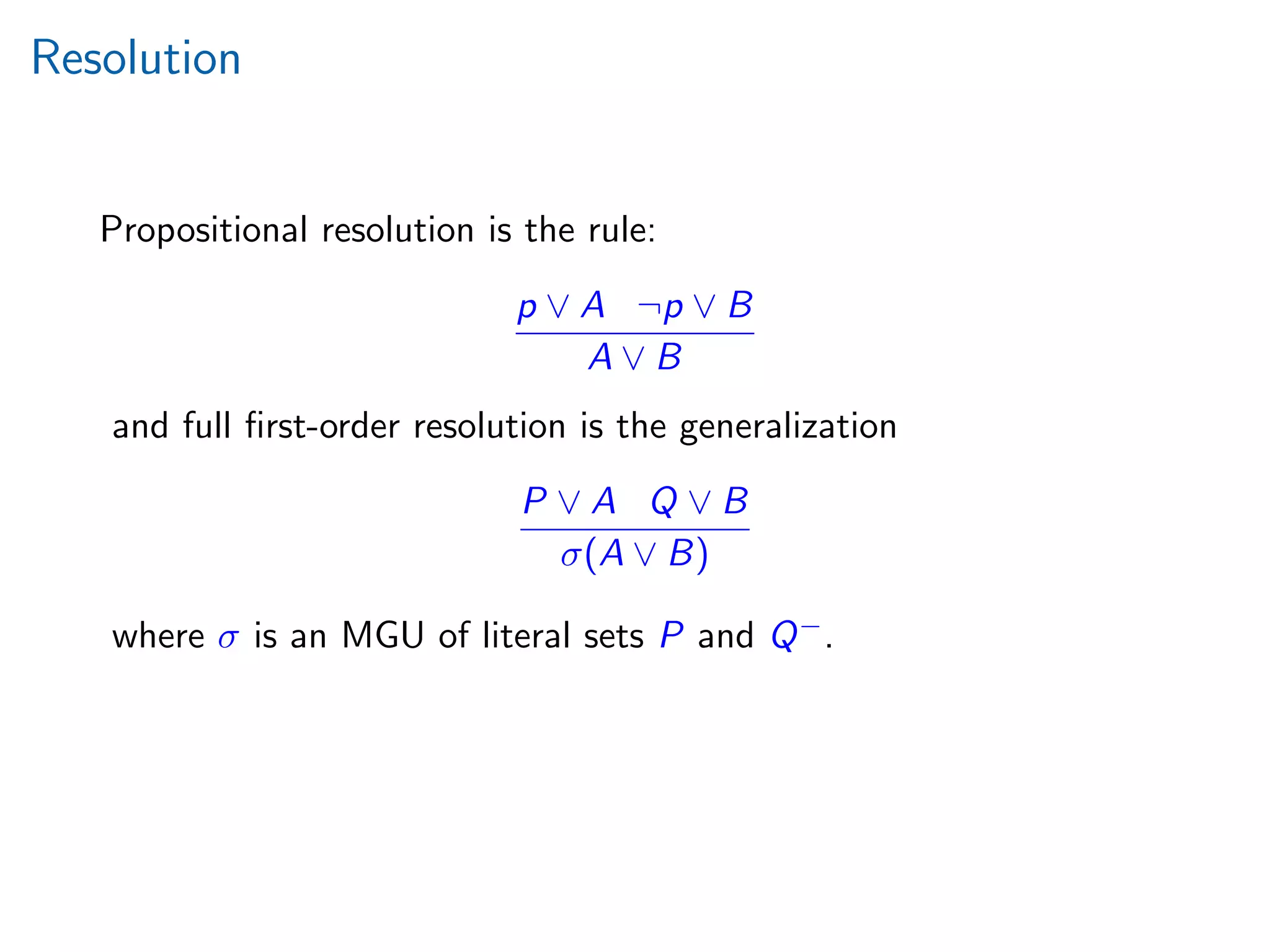 Resolution
Propositional resolution is the rule:
p ∨ A ¬p ∨ B
A ∨ B
and full ﬁrst-order resolution is the generalization
P ∨ A Q ∨ B
σ(A ∨ B)
where σ is an MGU of literal sets P and Q−.
 