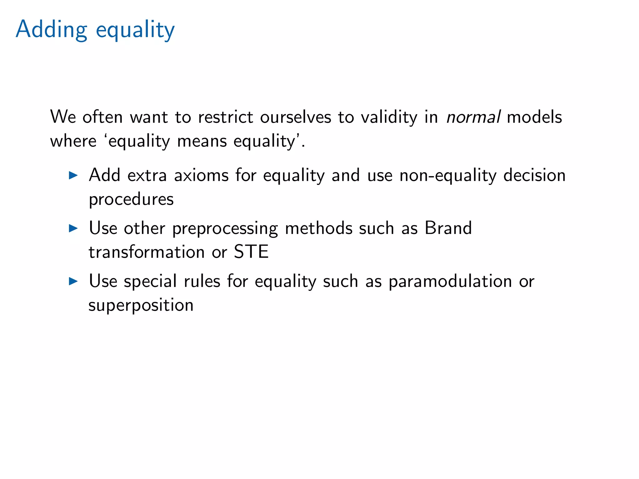Adding equality
We often want to restrict ourselves to validity in normal models
where ‘equality means equality’.
Add extra axioms for equality and use non-equality decision
procedures
Use other preprocessing methods such as Brand
transformation or STE
Use special rules for equality such as paramodulation or
superposition
 