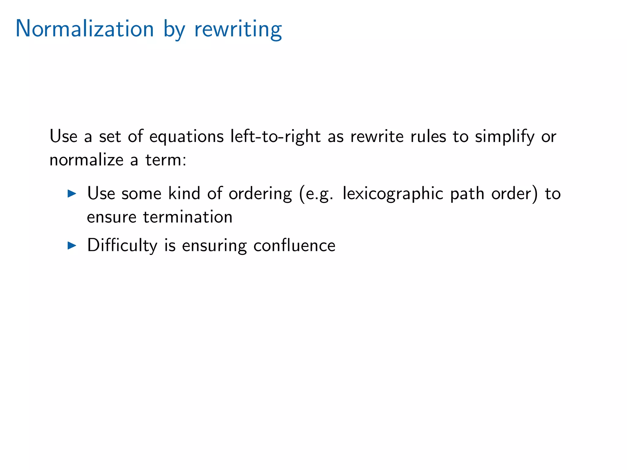 Normalization by rewriting
Use a set of equations left-to-right as rewrite rules to simplify or
normalize a term:
Use some kind of ordering (e.g. lexicographic path order) to
ensure termination
Diﬃculty is ensuring conﬂuence
 